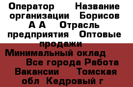 Оператор 1C › Название организации ­ Борисов А.А. › Отрасль предприятия ­ Оптовые продажи › Минимальный оклад ­ 25 000 - Все города Работа » Вакансии   . Томская обл.,Кедровый г.